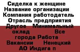 Сиделка к женщине › Название организации ­ Компания-работодатель › Отрасль предприятия ­ Другое › Минимальный оклад ­ 27 000 - Все города Работа » Вакансии   . Ненецкий АО,Индига п.